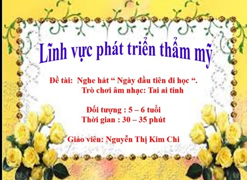 LĨNH VỰC PHÁT TRIỂN THẨM MỸ : Đề tài :Nghe hát ngày đàu tiên đi học - Lứa tuổi 5-6 tuổi - GV : Nguyễn Thị Kim Chi
